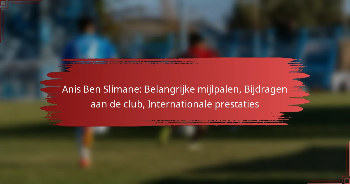 Anis Ben Slimane: Belangrijke mijlpalen, Bijdragen aan de club, Internationale prestaties