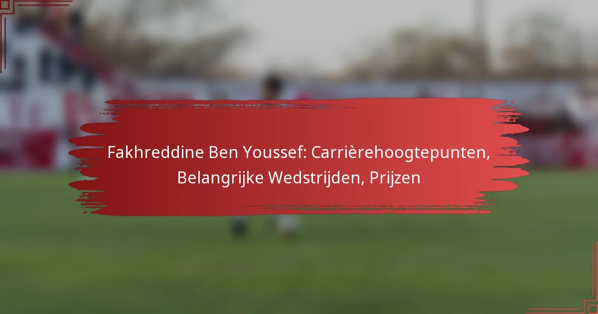 Fakhreddine Ben Youssef: Carrièrehoogtepunten, Belangrijke Wedstrijden, Prijzen