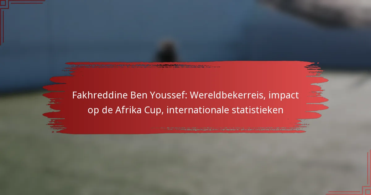 Fakhreddine Ben Youssef: Wereldbekerreis, impact op de Afrika Cup, internationale statistieken
