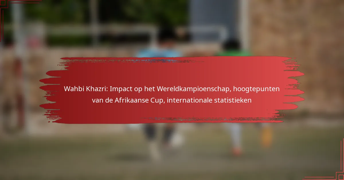 Wahbi Khazri: Impact op het Wereldkampioenschap, hoogtepunten van de Afrikaanse Cup, internationale statistieken