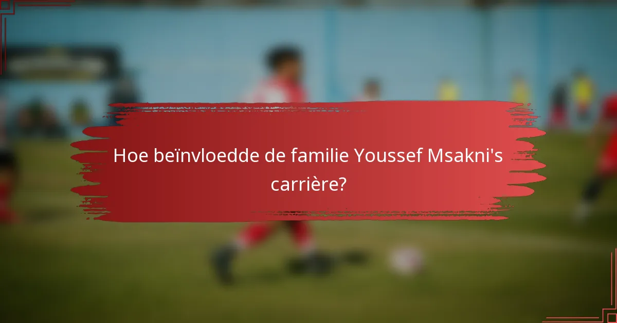 Hoe beïnvloedde de familie Youssef Msakni's carrière?