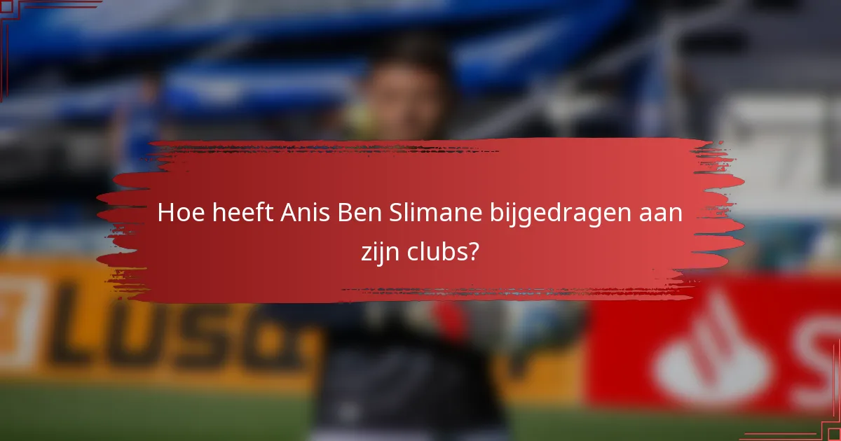Hoe heeft Anis Ben Slimane bijgedragen aan zijn clubs?
