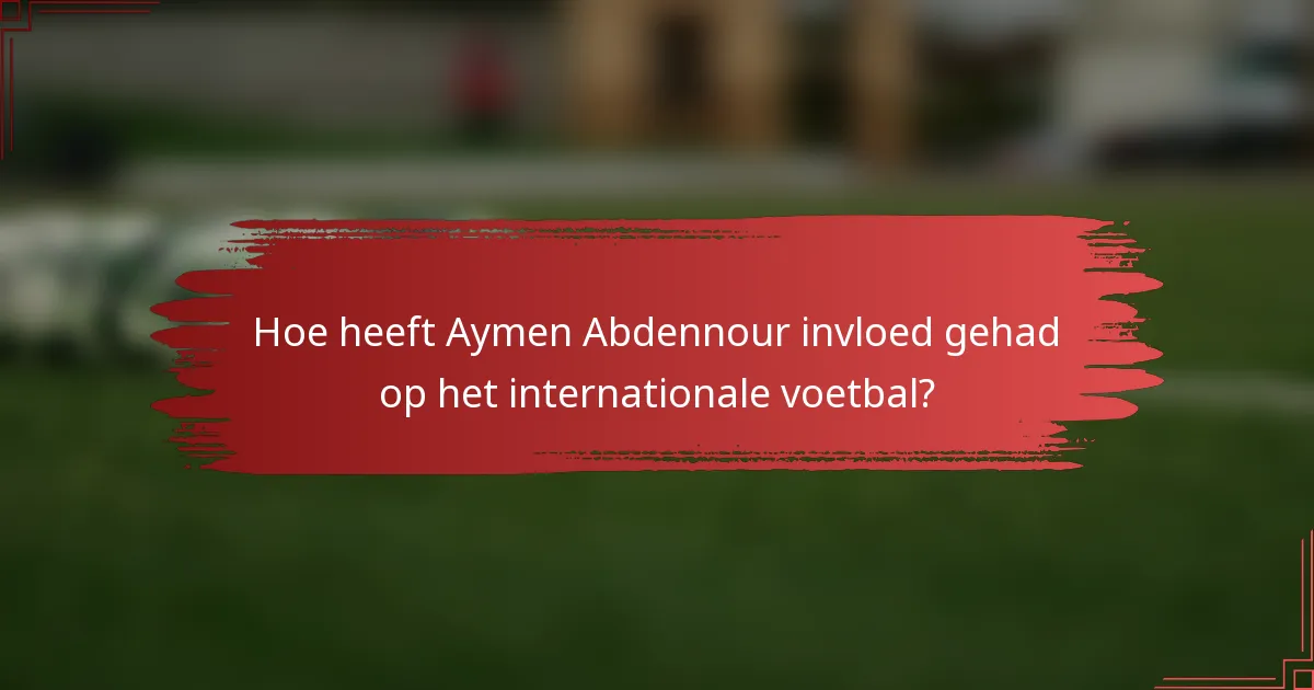 Hoe heeft Aymen Abdennour invloed gehad op het internationale voetbal?