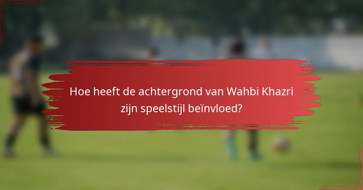 Hoe heeft de achtergrond van Wahbi Khazri zijn speelstijl beïnvloed?