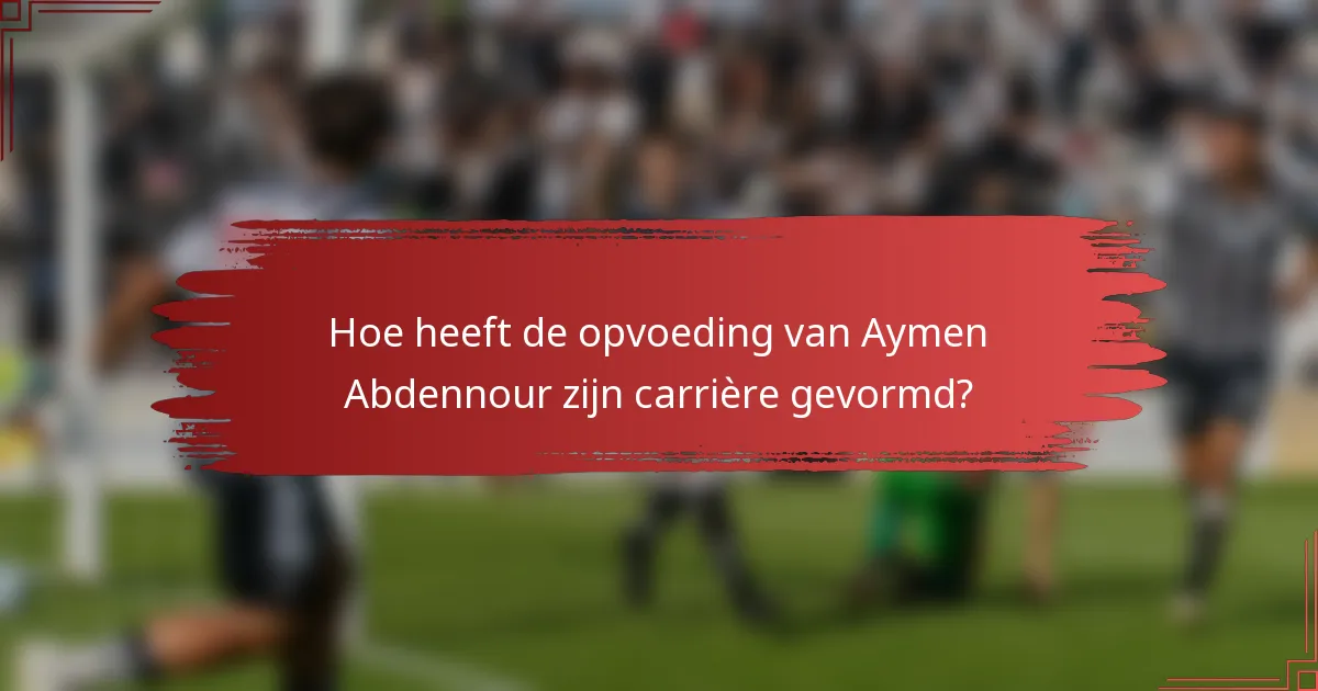 Hoe heeft de opvoeding van Aymen Abdennour zijn carrière gevormd?