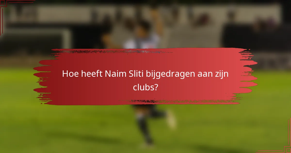 Hoe heeft Naim Sliti bijgedragen aan zijn clubs?
