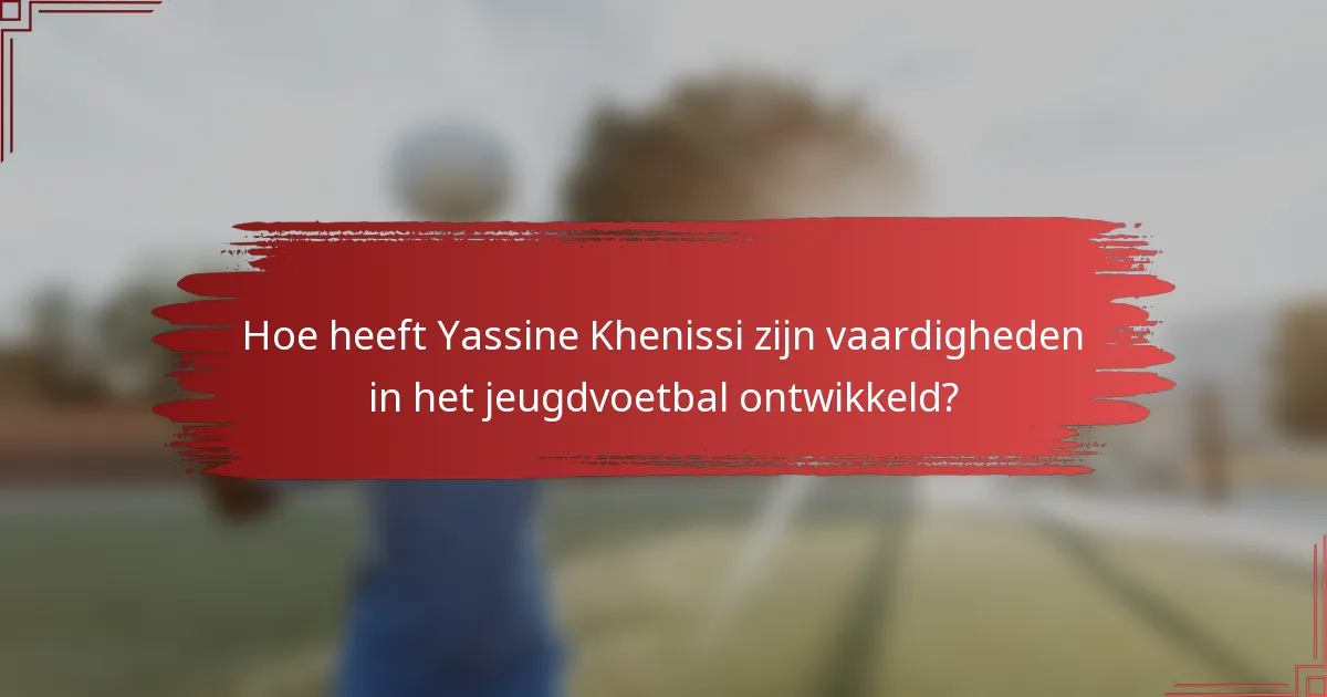Hoe heeft Yassine Khenissi zijn vaardigheden in het jeugdvoetbal ontwikkeld?