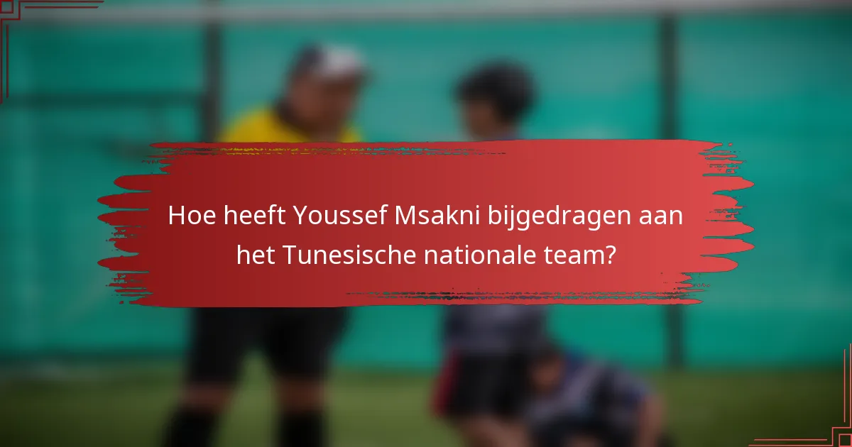 Hoe heeft Youssef Msakni bijgedragen aan het Tunesische nationale team?