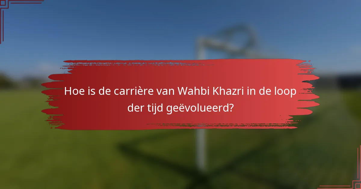 Hoe is de carrière van Wahbi Khazri in de loop der tijd geëvolueerd?