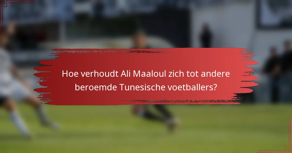 Hoe verhoudt Ali Maaloul zich tot andere beroemde Tunesische voetballers?