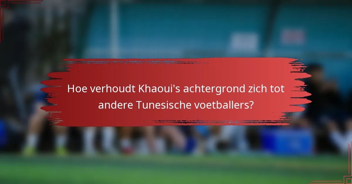 Hoe verhoudt Khaoui's achtergrond zich tot andere Tunesische voetballers?