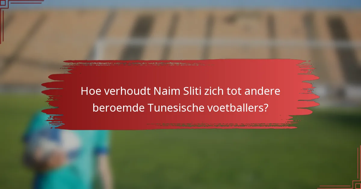 Hoe verhoudt Naim Sliti zich tot andere beroemde Tunesische voetballers?
