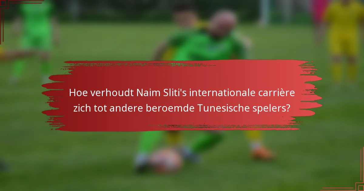 Hoe verhoudt Naim Sliti's internationale carrière zich tot andere beroemde Tunesische spelers?