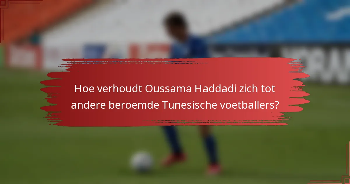 Hoe verhoudt Oussama Haddadi zich tot andere beroemde Tunesische voetballers?