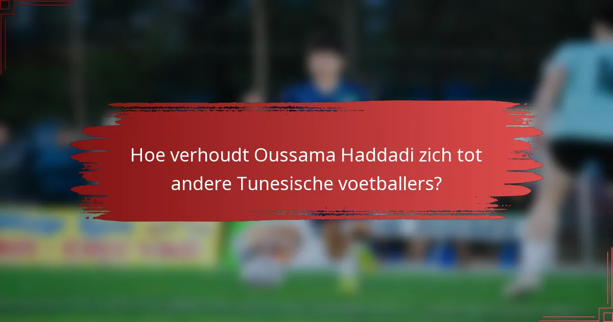 Hoe verhoudt Oussama Haddadi zich tot andere Tunesische voetballers?