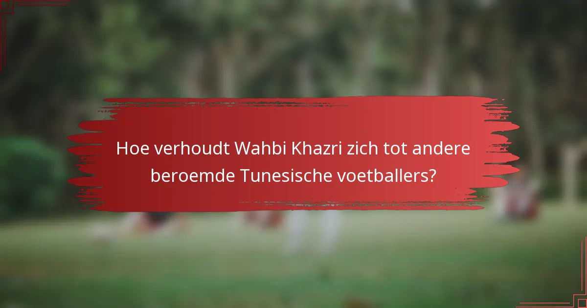 Hoe verhoudt Wahbi Khazri zich tot andere beroemde Tunesische voetballers?