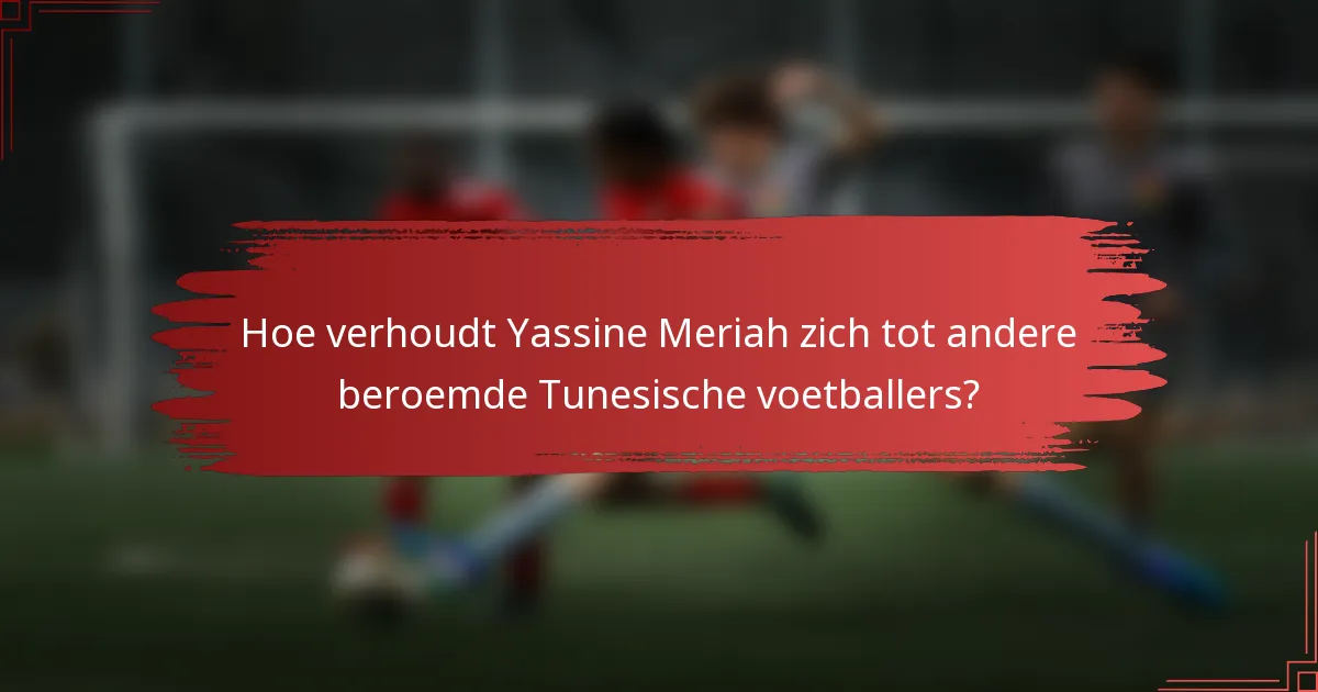 Hoe verhoudt Yassine Meriah zich tot andere beroemde Tunesische voetballers?