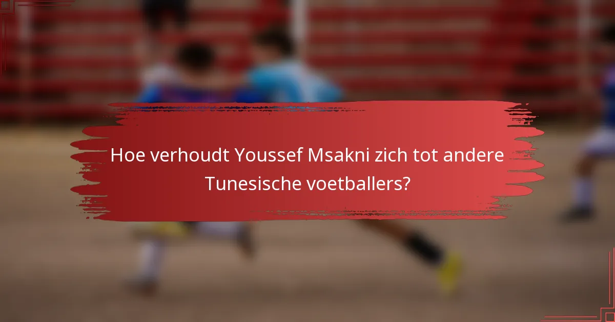 Hoe verhoudt Youssef Msakni zich tot andere Tunesische voetballers?