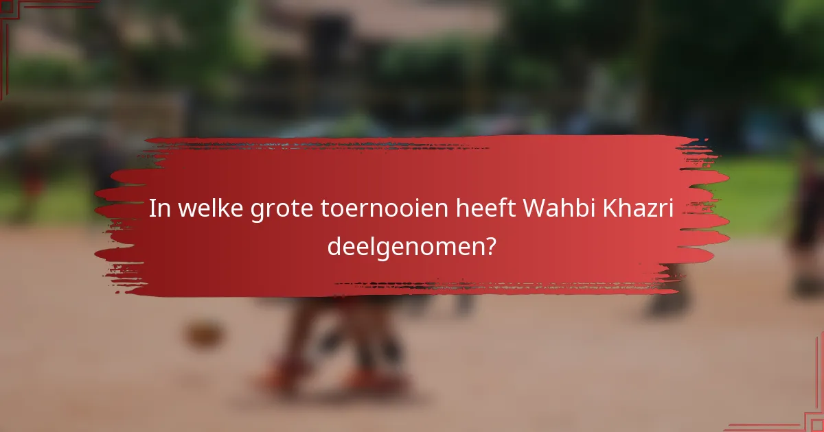 In welke grote toernooien heeft Wahbi Khazri deelgenomen?