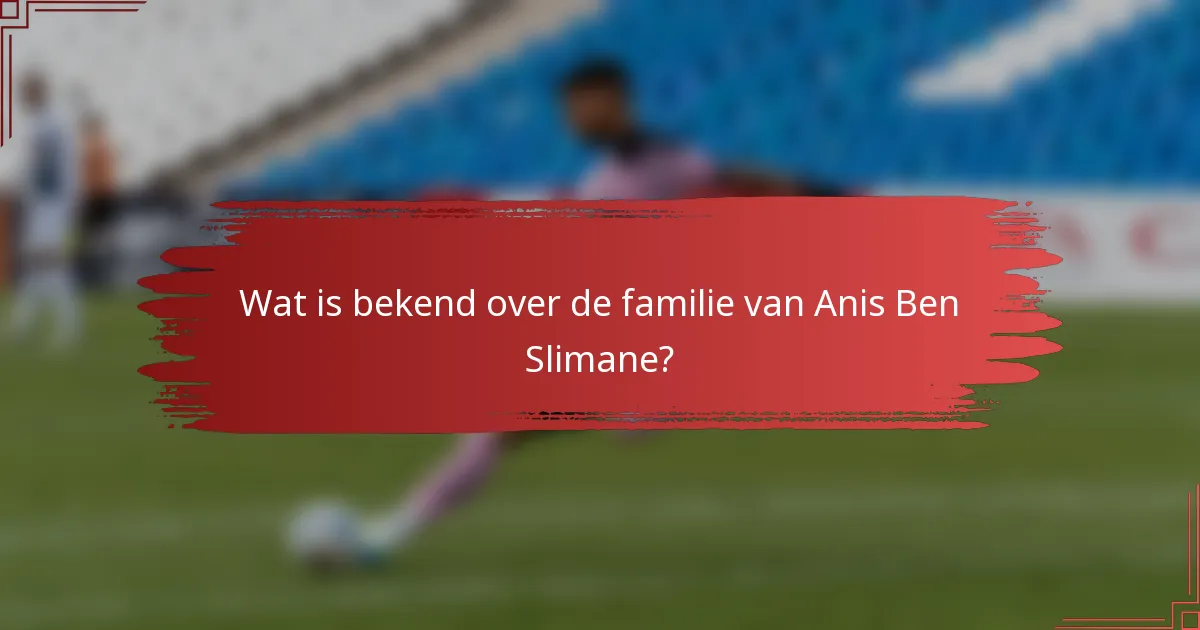 Wat is bekend over de familie van Anis Ben Slimane?