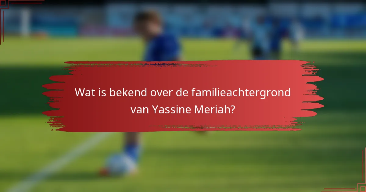 Wat is bekend over de familieachtergrond van Yassine Meriah?