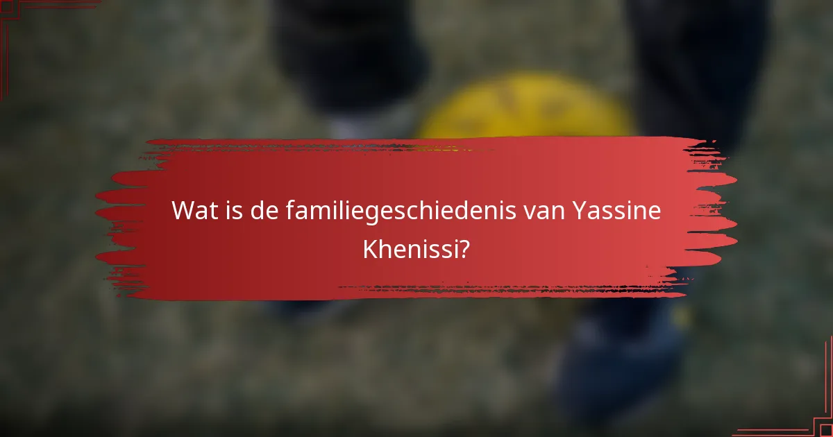 Wat is de familiegeschiedenis van Yassine Khenissi?