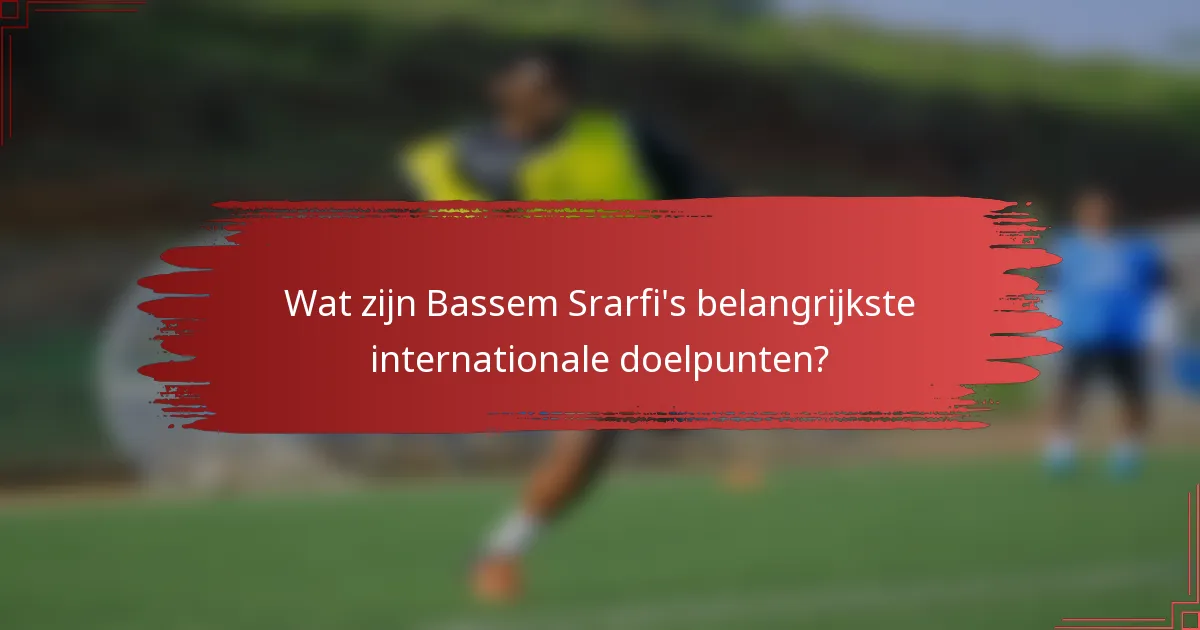 Wat zijn Bassem Srarfi's belangrijkste internationale doelpunten?