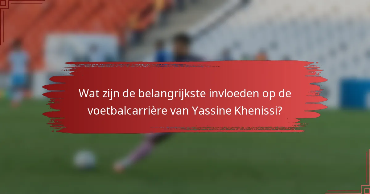 Wat zijn de belangrijkste invloeden op de voetbalcarrière van Yassine Khenissi?