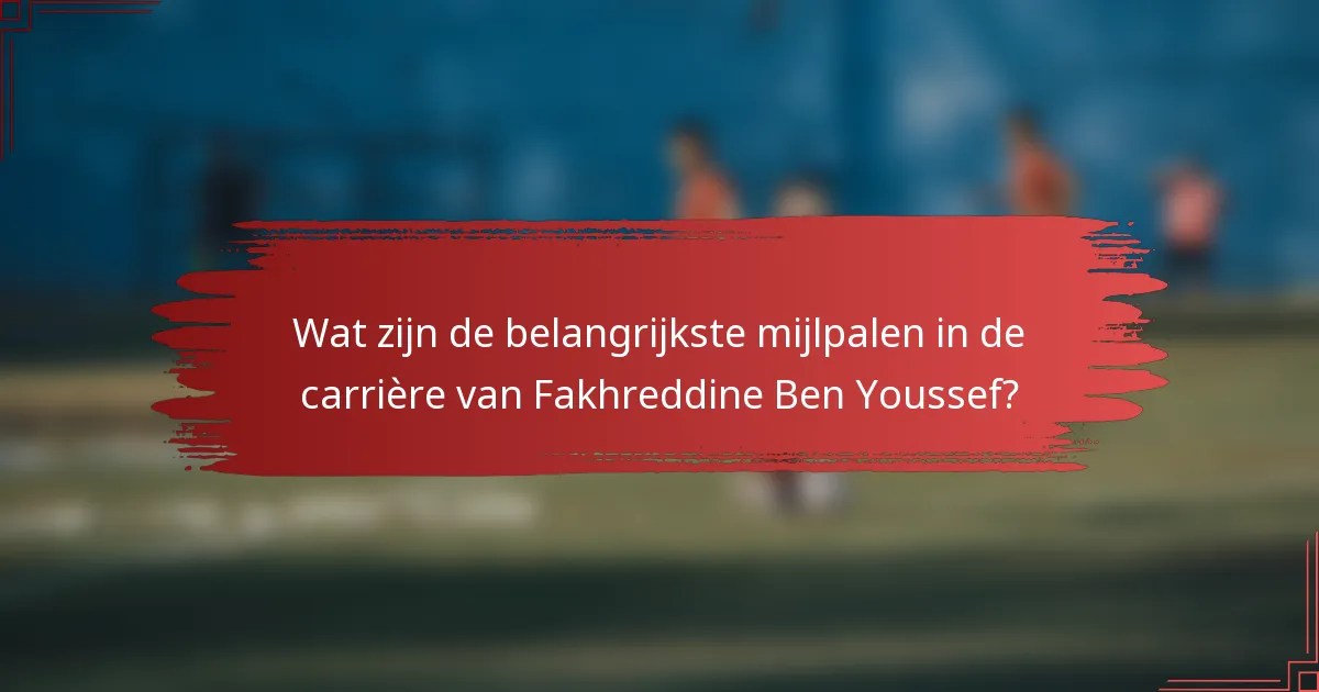 Wat zijn de belangrijkste mijlpalen in de carrière van Fakhreddine Ben Youssef?