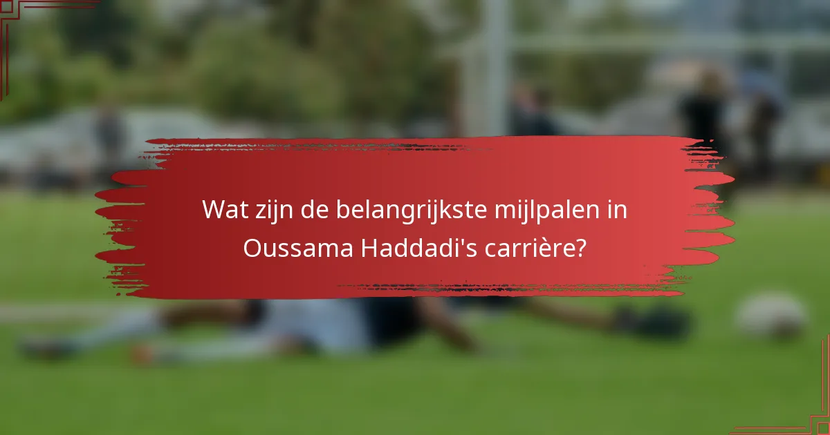 Wat zijn de belangrijkste mijlpalen in Oussama Haddadi's carrière?