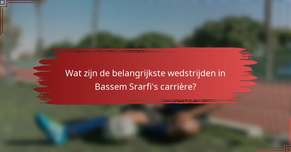 Wat zijn de belangrijkste wedstrijden in Bassem Srarfi's carrière?