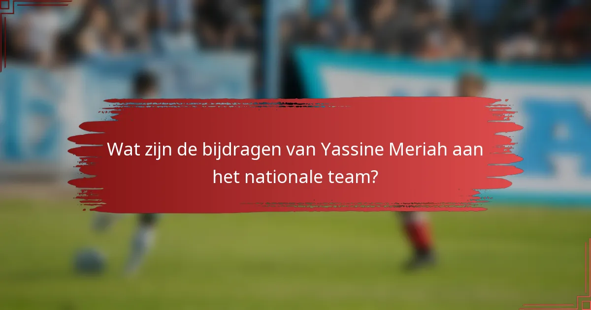 Wat zijn de bijdragen van Yassine Meriah aan het nationale team?