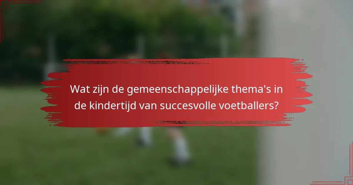 Wat zijn de gemeenschappelijke thema's in de kindertijd van succesvolle voetballers?