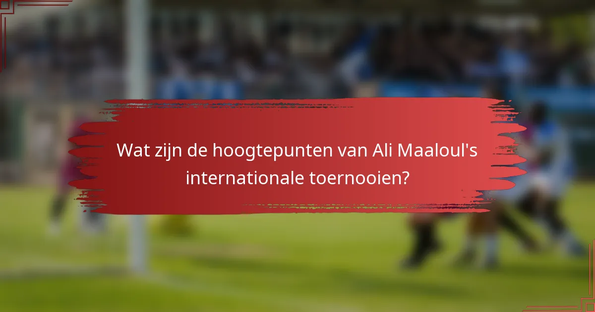 Wat zijn de hoogtepunten van Ali Maaloul's internationale toernooien?