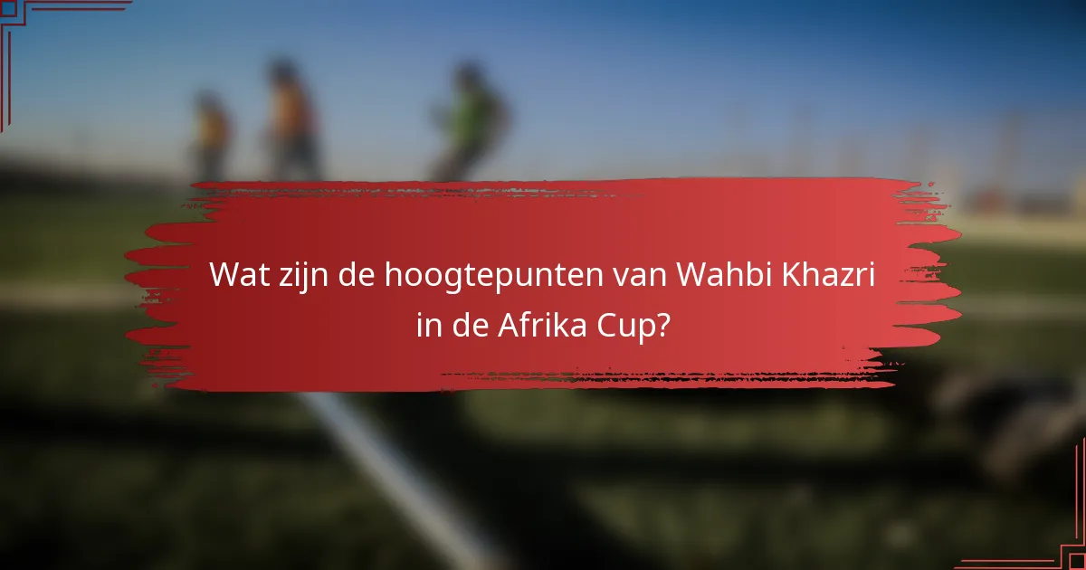 Wat zijn de hoogtepunten van Wahbi Khazri in de Afrika Cup?