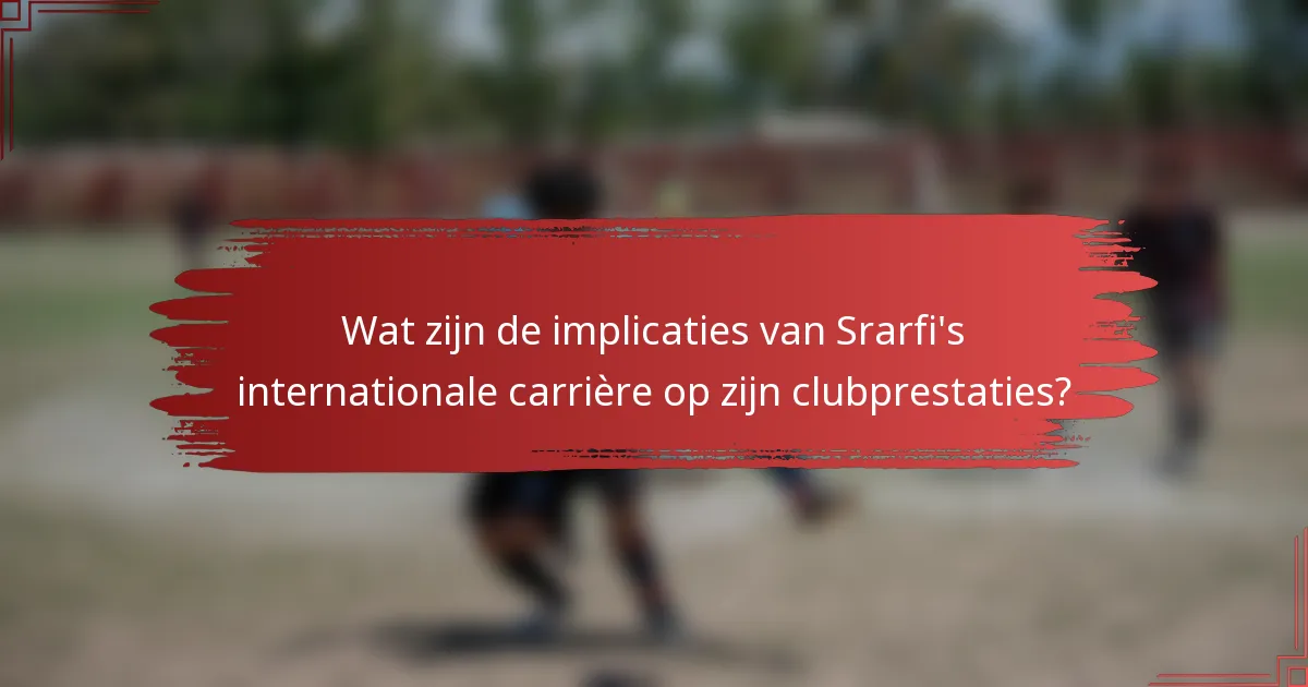 Wat zijn de implicaties van Srarfi's internationale carrière op zijn clubprestaties?