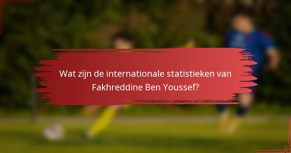 Wat zijn de internationale statistieken van Fakhreddine Ben Youssef?