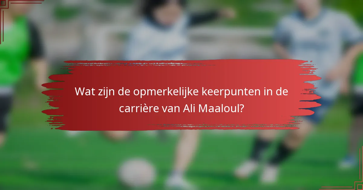 Wat zijn de opmerkelijke keerpunten in de carrière van Ali Maaloul?