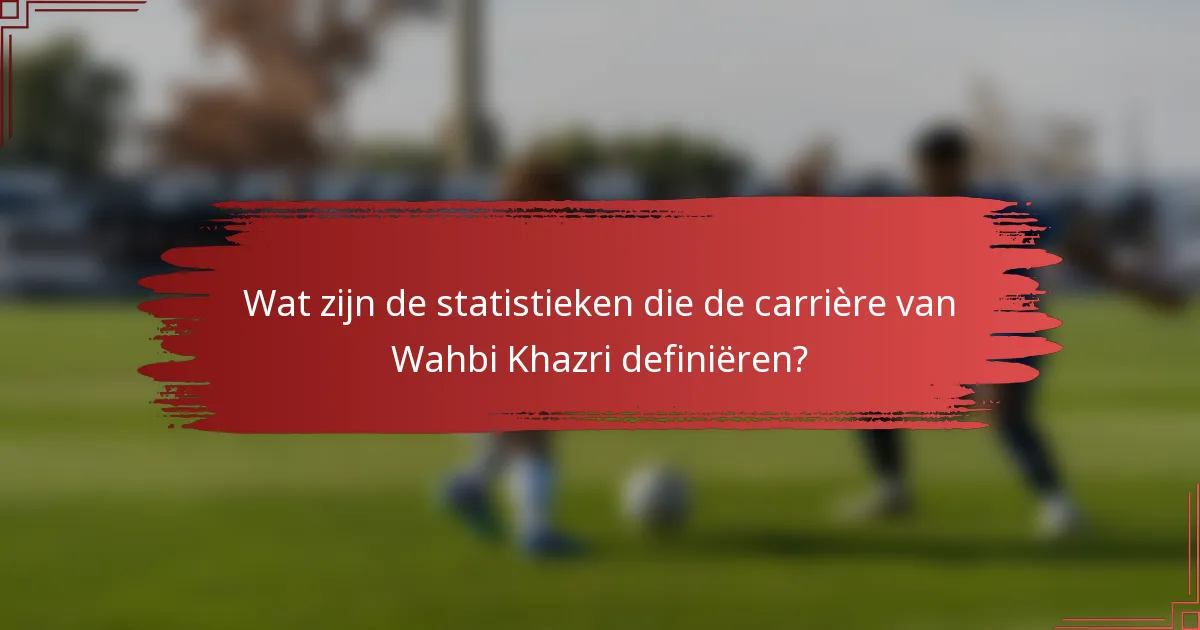 Wat zijn de statistieken die de carrière van Wahbi Khazri definiëren?