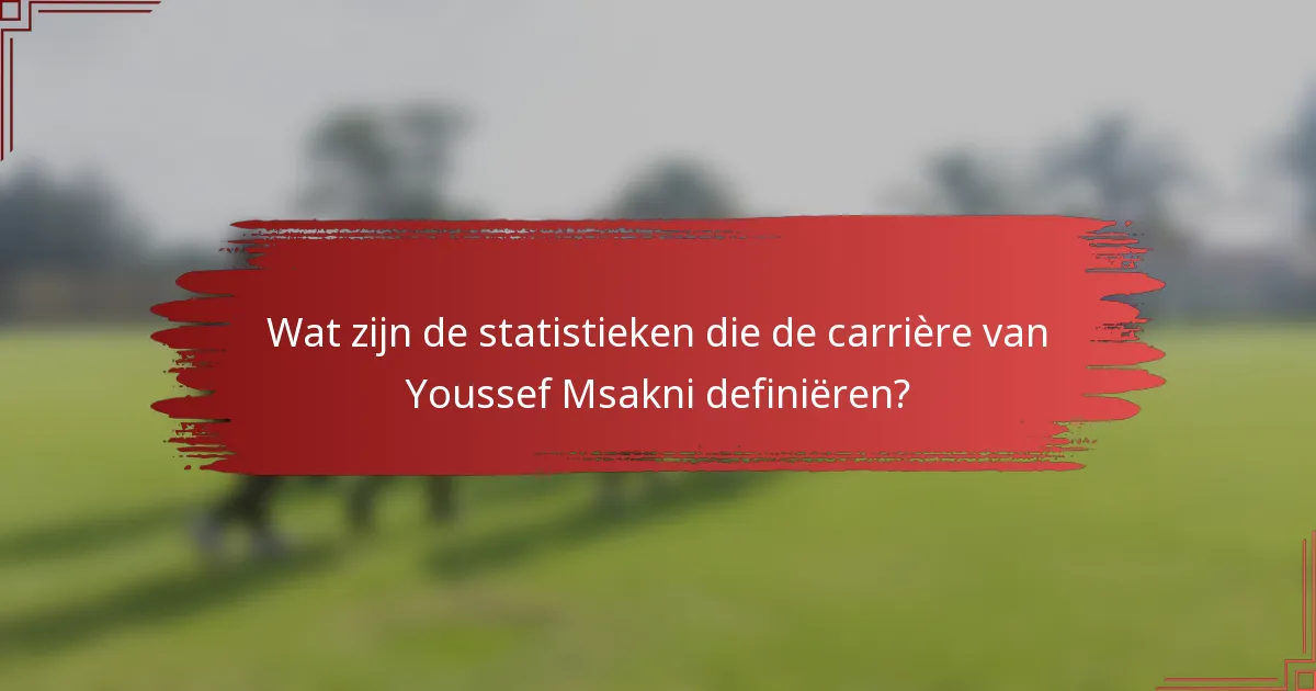 Wat zijn de statistieken die de carrière van Youssef Msakni definiëren?