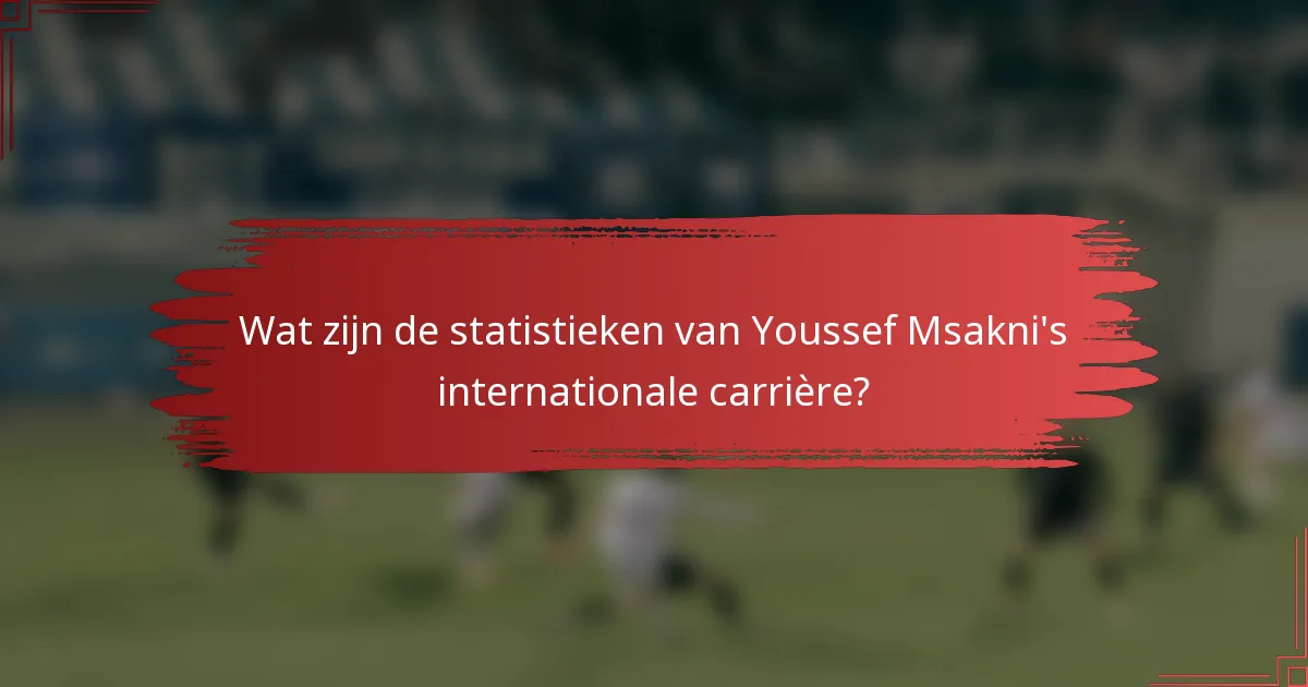Wat zijn de statistieken van Youssef Msakni's internationale carrière?