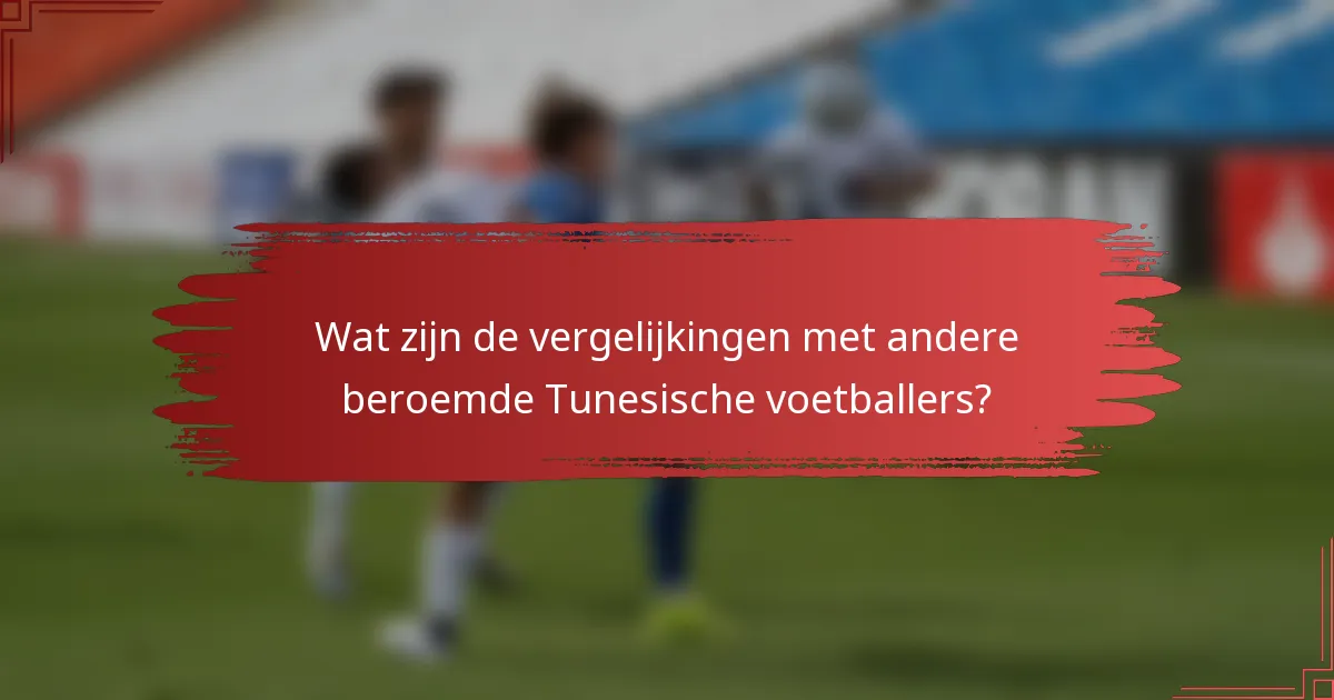 Wat zijn de vergelijkingen met andere beroemde Tunesische voetballers?