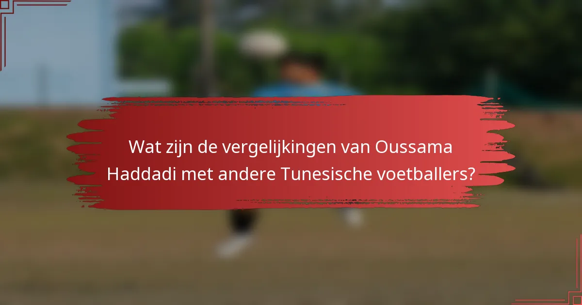 Wat zijn de vergelijkingen van Oussama Haddadi met andere Tunesische voetballers?