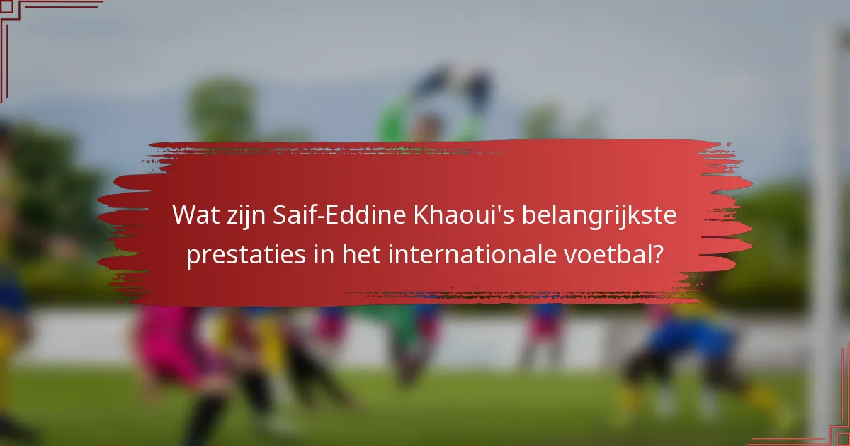 Wat zijn Saif-Eddine Khaoui's belangrijkste prestaties in het internationale voetbal?