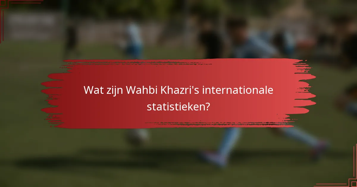 Wat zijn Wahbi Khazri's internationale statistieken?