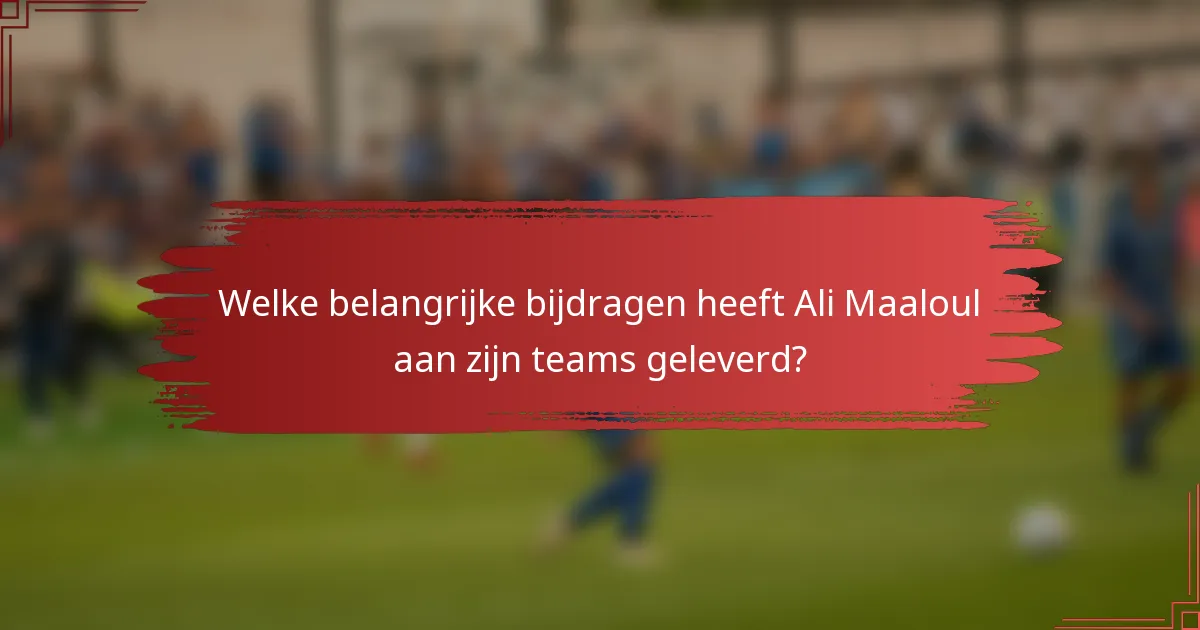 Welke belangrijke bijdragen heeft Ali Maaloul aan zijn teams geleverd?