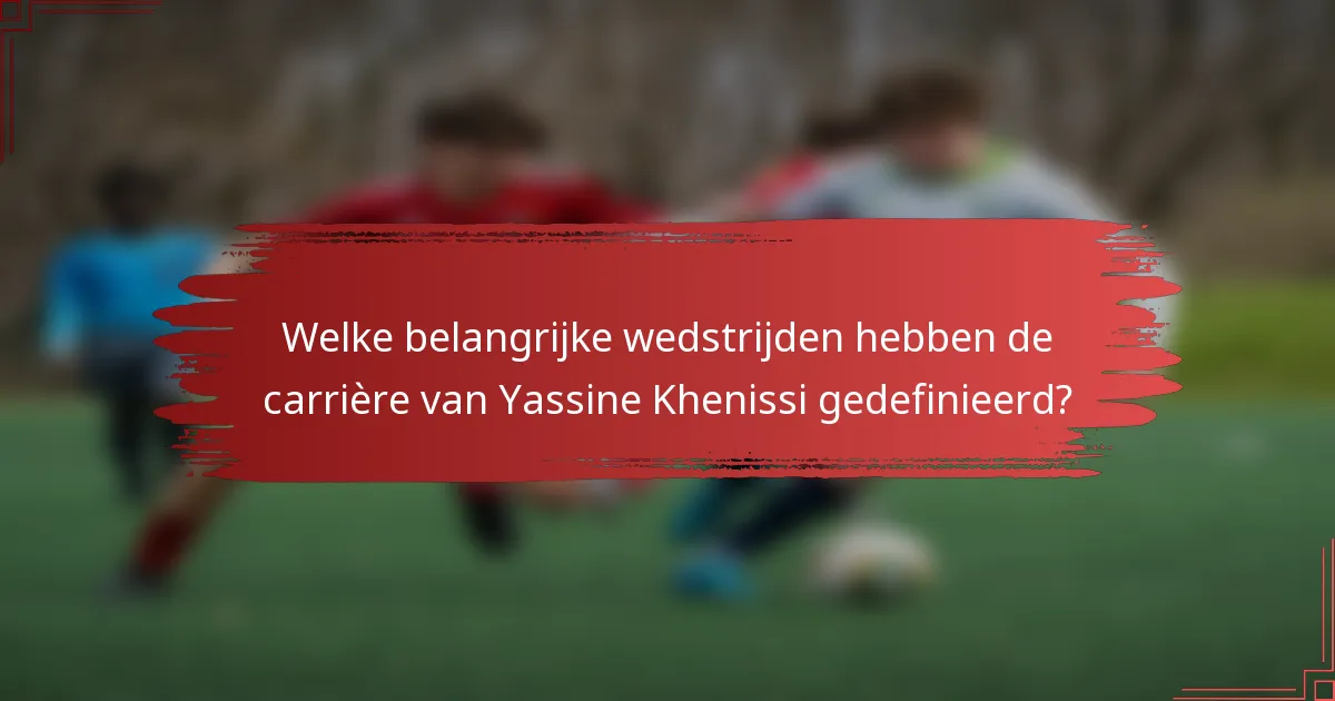 Welke belangrijke wedstrijden hebben de carrière van Yassine Khenissi gedefinieerd?