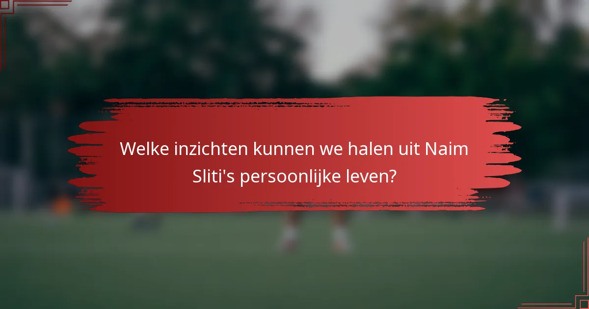 Welke inzichten kunnen we halen uit Naim Sliti's persoonlijke leven?