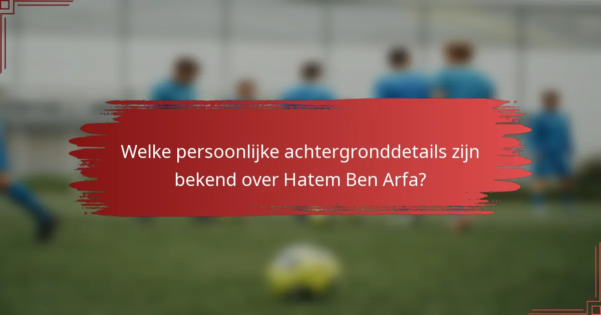 Welke persoonlijke achtergronddetails zijn bekend over Hatem Ben Arfa?