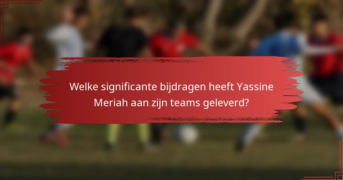 Welke significante bijdragen heeft Yassine Meriah aan zijn teams geleverd?